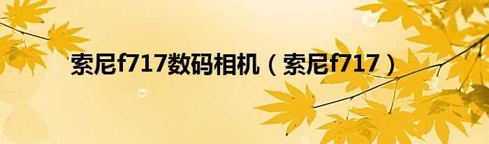 索尼f717_索尼f717数码相机(f717)