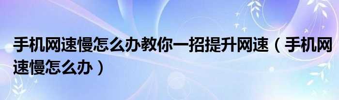 手机网速慢怎么办_手机网速慢怎么办教你一招提升网速?(手机网速慢怎么办)