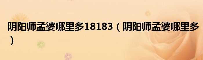 阴阳师孟婆哪里多_阴阳师孟婆哪里多18183?(阴阳师孟婆哪里多)