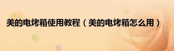 美的电烤箱怎么用_美的电烤箱使用教程?(美的电烤箱)