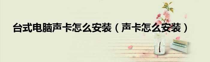 声卡怎么安装_台式电脑声卡怎么安装?(声卡安装)