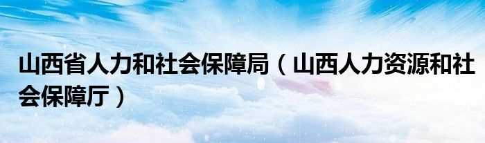 山西人力资源和社会保障厅_山西省人力和社会保障局(山西省人力资源和社会保障厅)