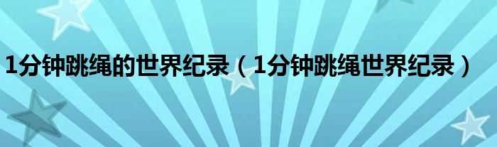 1分钟跳绳世界纪录_1分钟跳绳的世界纪录(跳绳世界纪录)