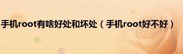 手机root好不好_手机root有啥好处和坏处(手机root好不好)
