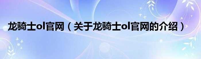 关于龙骑士ol官网的介绍_龙骑士ol官网(龙骑士ol官网)