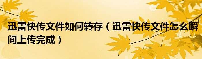 迅雷快传文件怎么瞬间上传完成_迅雷快传文件怎么转存?(迅雷快传)