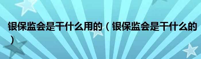 银保监会是干什么的_银保监会是干什么用的?(银保监会)