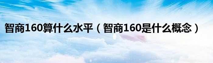 智商160是什么概念_智商160算什么水平?(智商160)