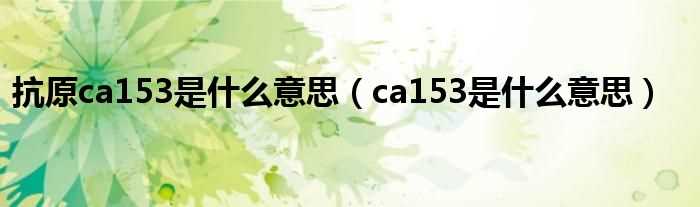 ca153是什么意思_抗原ca153是什么意思?(ca153)