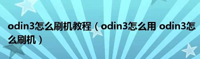 odin3怎么用?odin3怎么刷机_odin3怎么刷机教程?(odin3教程)
