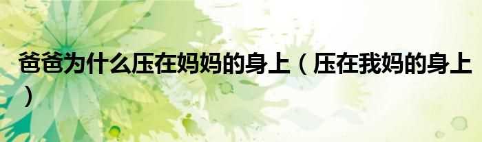 压在我妈的身上_爸爸为什么压在妈妈的身上?(爸爸在妈妈压身上一上一下是)