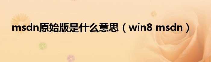 win8_msdn_msdn原始版是什么意思?(win8 msdn版)