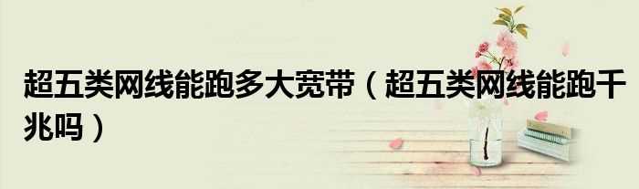 超五类网线能跑千兆吗?超五类网线能跑多大宽带(超五类网线)