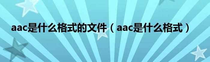 aac是什么格式_aac是什么格式的文件?(aac)