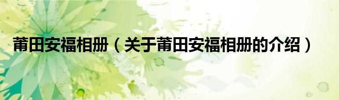 关于莆田安福相册的介绍_莆田安福相册(莆田安福相册)