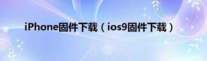 ios9固件下载_iPhone固件下载(ios固件)