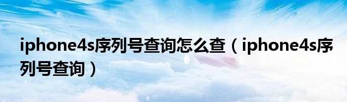 iphone4s序列号查询_iphone4s序列号查询怎么查?(苹果4s序列号查询)