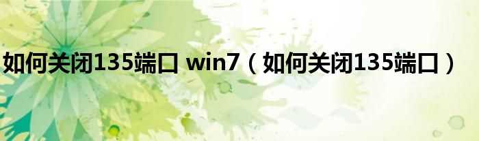 怎么关闭135端口_怎么关闭135端口?win7?(win7关闭135端口)