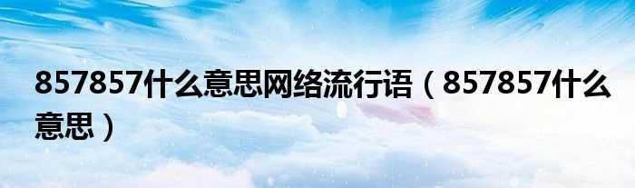 857857什么意思_857857什么意思网络流行语?(857857什么意思)