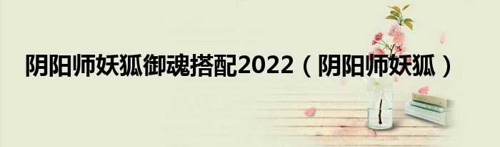 阴阳师妖狐_阴阳师妖狐御魂搭配2022(阴阳师妖狐)