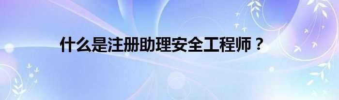 什么是注册助理安全工程师？?(注册助理安全工程师)