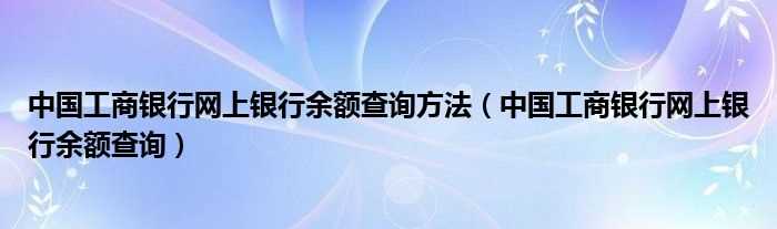 中国工商银行网上银行余额查询_中国工商银行网上银行余额查询方法(中国工商银行网上银行余额查询)