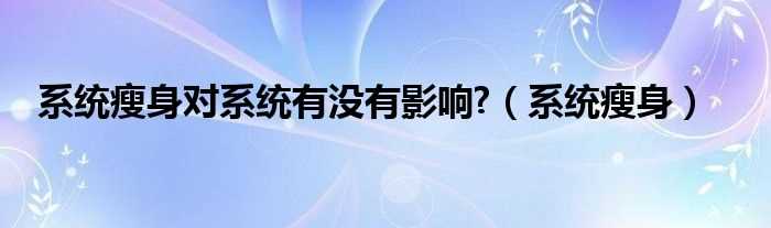 系统瘦身_系统瘦身对系统有没有影响?(系统瘦身)