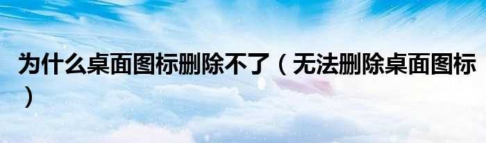 无法删除桌面图标_为什么桌面图标删除不了?(桌面图标不能删除)