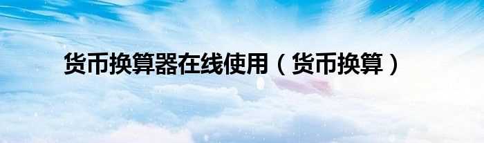 货币换算_货币换算器在线使用(货币换算)