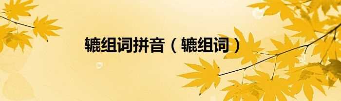 辘组词_辘组词拼音(辘组词)