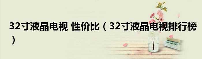 32寸液晶电视排行榜_32寸液晶电视_性价比(32液晶电视)