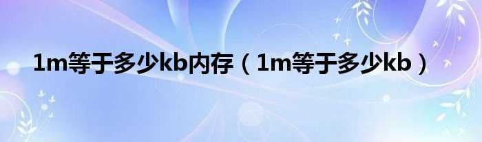 1m等于多少kb_1m等于多少kb内存?(1m等于多少kb)
