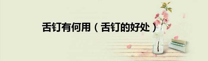 舌钉的好处_舌钉有何用(舌钉有什么用)