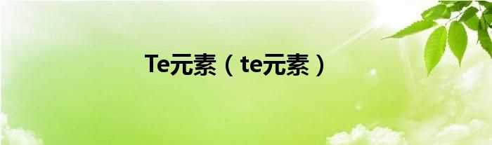 te元素_Te元素(te)