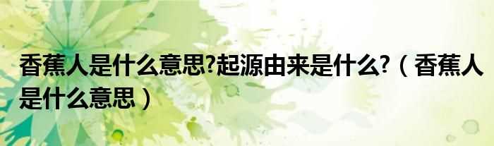 香蕉人是什么意思_香蕉人是什么意思?起源由来是什么?(香蕉人是什么意思)