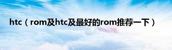 rom及htc及最好的rom推荐一下_htc(htc rom)