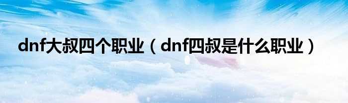 dnf四叔是什么职业_dnf大叔四个职业?(dnf大叔)
