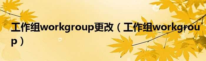 工作组workgroup_工作组workgroup更改(工作组workgroup)