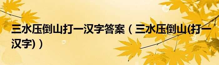 三水压倒山(打一汉字_三水压倒山打一汉字答案)(三水压倒山)