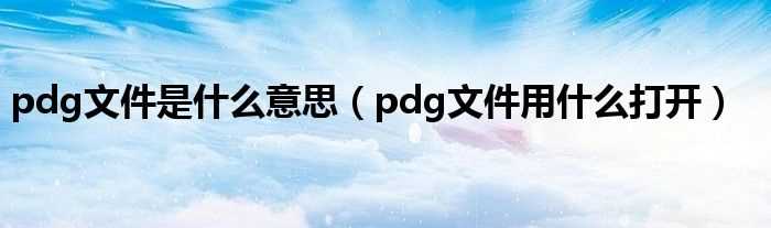 pdg文件用什么打开_pdg文件是什么意思?(pdg文件)