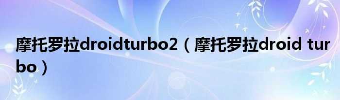 摩托罗拉droid_turbo_摩托罗拉droidturbo2(moto droid turbo)