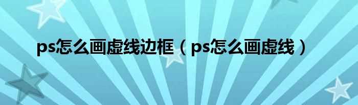 ps怎么画虚线_ps怎么画虚线边框?(ps怎么画虚线)