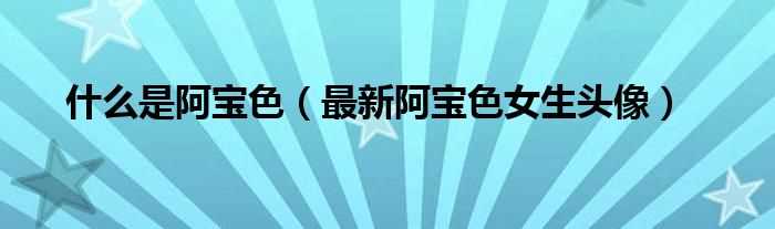 最新阿宝色女生头像_什么是阿宝色?(阿宝色)