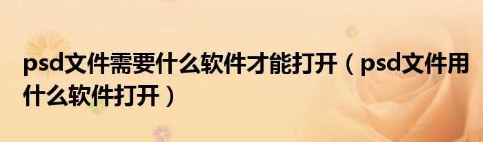 psd文件用什么软件打开_psd文件需要什么软件才能打开?(psd文件用什么打开)