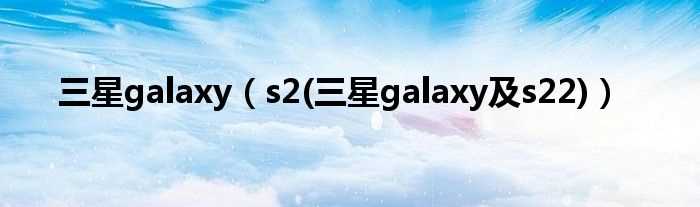 s2(三星galaxy及s22_三星galaxy)(三星s2)