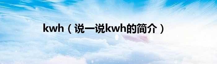 说一说kwh的简介_kwh(kwh)