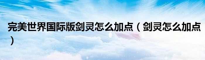 剑灵怎么加点_完美世界国际版剑灵怎么加点?(完美国际剑灵怎么加点)