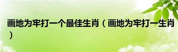 画地为牢打一生肖_画地为牢打一个最佳生肖(画地为牢打一生肖)