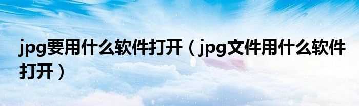 jpg文件用什么软件打开_jpg要用什么软件打开?(jpg图片浏览器)