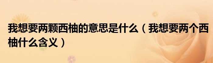 我想要两个西柚什么含义_我想要两颗西柚的意思是什么?(我想要两颗西柚)